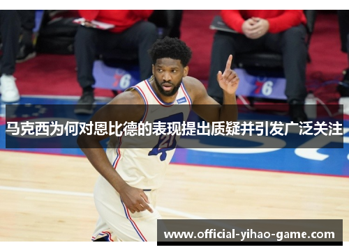 马克西为何对恩比德的表现提出质疑并引发广泛关注 马克西为何对恩比德的表现提出质疑并引发广泛关注