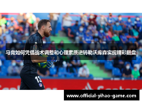 马竞如何凭借战术调整和心理素质逆转勒沃库森实现精彩翻盘