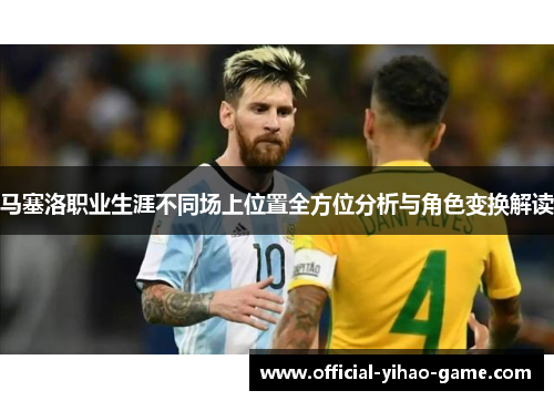 马塞洛职业生涯不同场上位置全方位分析与角色变换解读