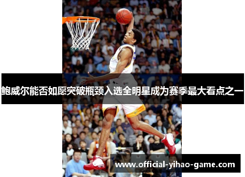 鲍威尔能否如愿突破瓶颈入选全明星成为赛季最大看点之一