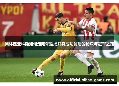 奥林匹亚科斯如何走向荣耀揭开其成功背后的秘诀与冠军之路