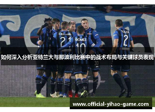 如何深入分析亚特兰大与那波利比赛中的战术布局与关键球员表现