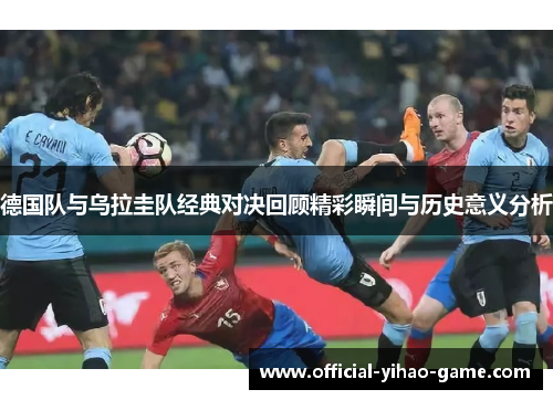 德国队与乌拉圭队经典对决回顾精彩瞬间与历史意义分析