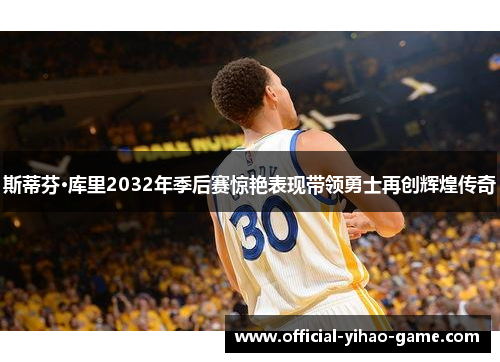 斯蒂芬·库里2032年季后赛惊艳表现带领勇士再创辉煌传奇