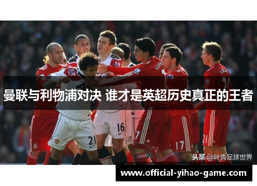 曼联与利物浦对决 谁才是英超历史真正的王者