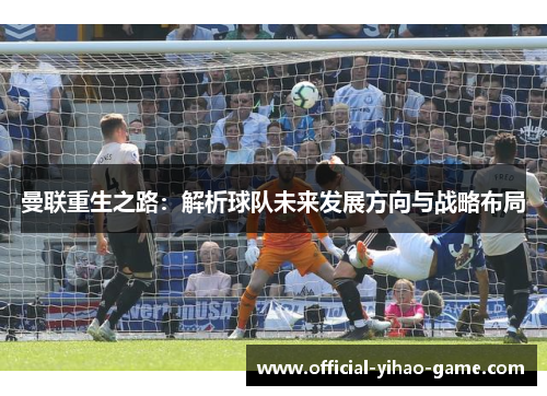 曼联重生之路：解析球队未来发展方向与战略布局