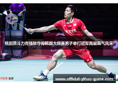桃田贤斗力克强敌夺得韩国大师赛男子单打冠军再展霸气风采