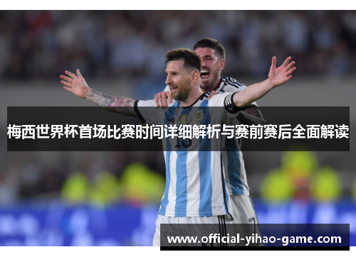 梅西世界杯首场比赛时间详细解析与赛前赛后全面解读
