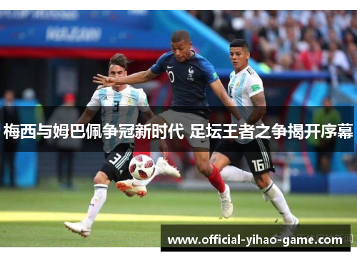 梅西与姆巴佩争冠新时代 足坛王者之争揭开序幕