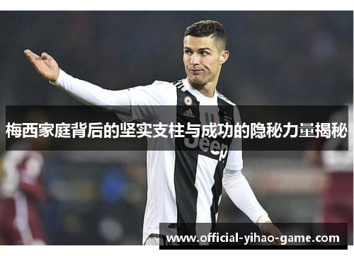 梅西家庭背后的坚实支柱与成功的隐秘力量揭秘