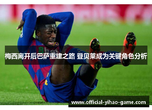 梅西离开后巴萨重建之路 登贝莱成为关键角色分析