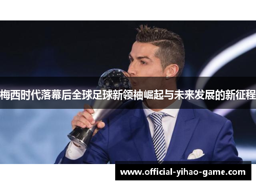 梅西时代落幕后全球足球新领袖崛起与未来发展的新征程