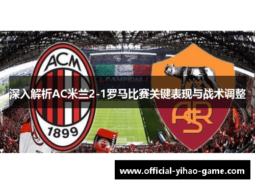 深入解析AC米兰2-1罗马比赛关键表现与战术调整