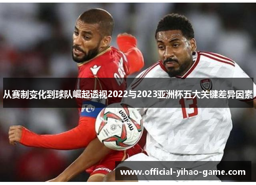 从赛制变化到球队崛起透视2022与2023亚洲杯五大关键差异因素