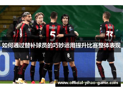 如何通过替补球员的巧妙运用提升比赛整体表现