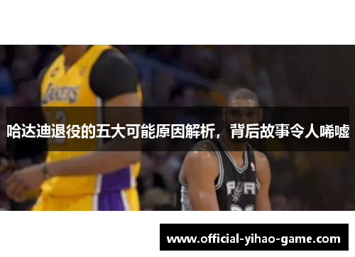 哈达迪退役的五大可能原因解析，背后故事令人唏嘘