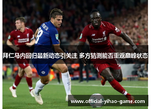拜仁马内回归最新动态引关注 多方猜测能否重返巅峰状态