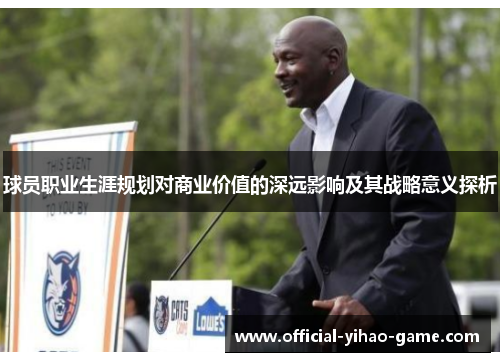 球员职业生涯规划对商业价值的深远影响及其战略意义探析