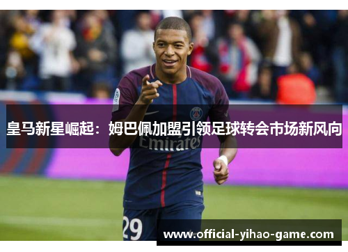 皇马新星崛起：姆巴佩加盟引领足球转会市场新风向