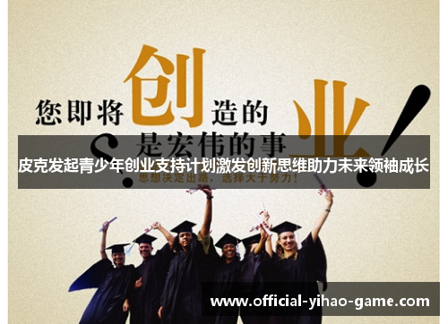 皮克发起青少年创业支持计划激发创新思维助力未来领袖成长