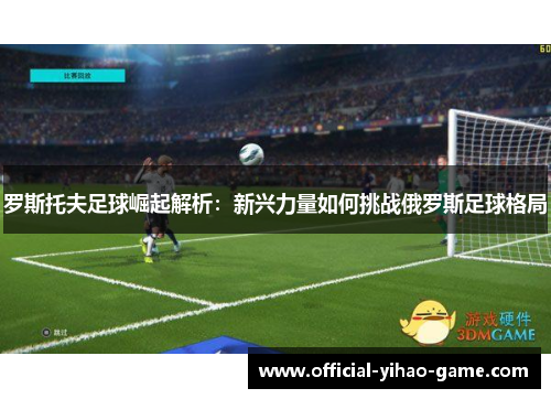 罗斯托夫足球崛起解析：新兴力量如何挑战俄罗斯足球格局