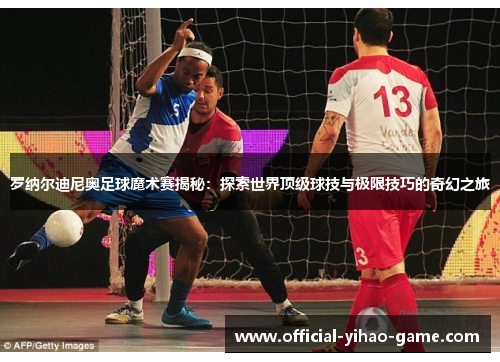 罗纳尔迪尼奥足球魔术赛揭秘:探索世界顶级球技与极限技巧的奇幻之旅 罗纳尔迪尼奥足球魔术赛揭秘:探索世界顶级球技与极限技巧的奇幻之旅