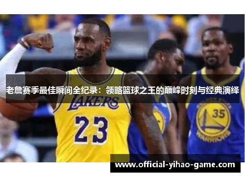 老詹赛季最佳瞬间全纪录:领略篮球之王的巅峰时刻与经典演绎 老詹赛季最佳瞬间全纪录:领略篮球之王的巅峰时刻与经典演绎