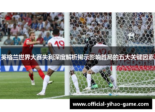 英格兰世界大赛失利深度解析揭示影响胜局的五大关键因素 英格兰世界大赛失利深度解析揭示影响胜局的五大关键因素