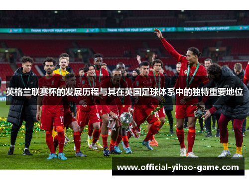 英格兰联赛杯的发展历程与其在英国足球体系中的独特重要地位