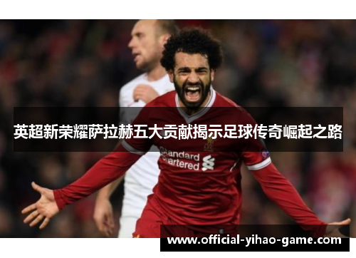 英超新荣耀萨拉赫五大贡献揭示足球传奇崛起之路 英超新荣耀萨拉赫五大贡献揭示足球传奇崛起之路