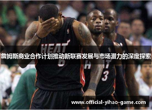 詹姆斯商业合作计划推动新联赛发展与市场潜力的深度探索