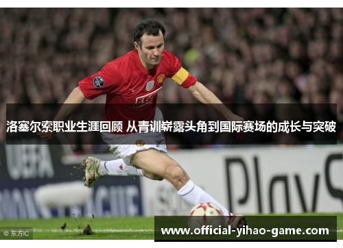洛塞尔索职业生涯回顾 从青训崭露头角到国际赛场的成长与突破
