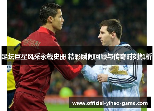 足坛巨星风采永载史册 精彩瞬间回顾与传奇时刻解析 足坛巨星风采永载史册 精彩瞬间回顾与传奇时刻解析