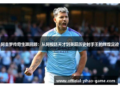 阿圭罗传奇生涯回顾:从阿根廷天才到英超历史射手王的辉煌足迹 阿圭罗传奇生涯回顾:从阿根廷天才到英超历史射手王的辉煌足迹