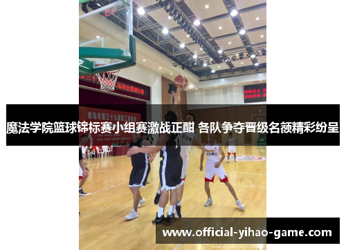 魔法学院篮球锦标赛小组赛激战正酣 各队争夺晋级名额精彩纷呈