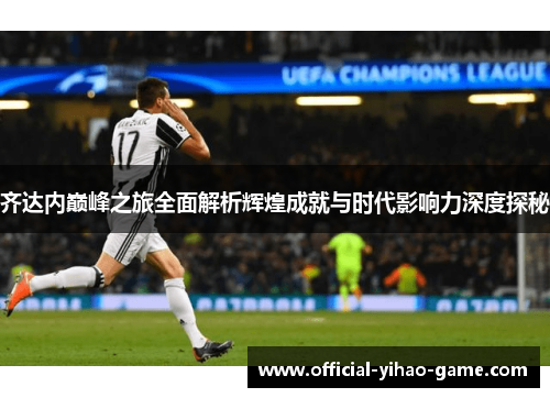 齐达内巅峰之旅全面解析辉煌成就与时代影响力深度探秘