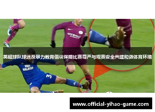 英超球队球迷反暴力教育倡议保障比赛尊严与观赛安全共建和谐体育环境