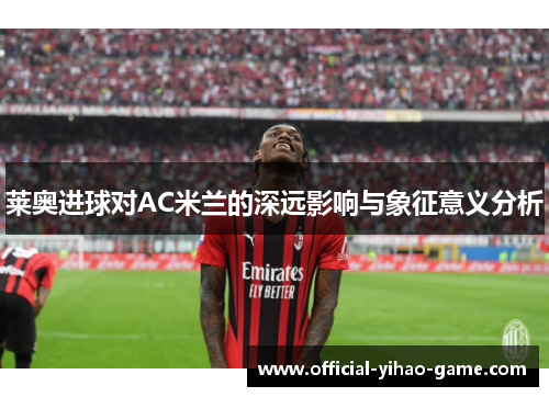 莱奥进球对AC米兰的深远影响与象征意义分析