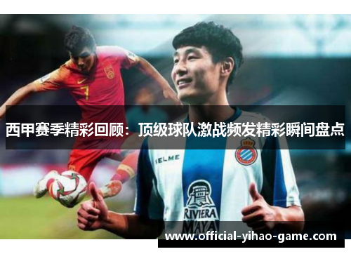 西甲赛季精彩回顾：顶级球队激战频发精彩瞬间盘点