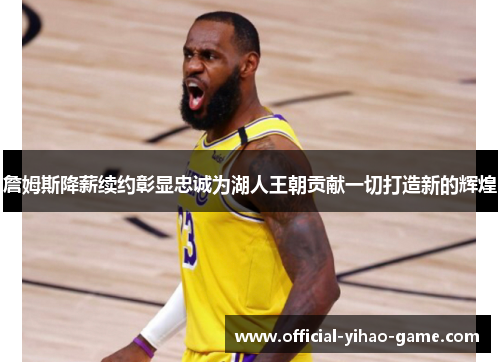 詹姆斯降薪续约彰显忠诚为湖人王朝贡献一切打造新的辉煌