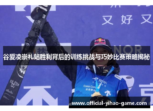 谷爱凌崇礼站胜利背后的训练挑战与巧妙比赛策略揭秘