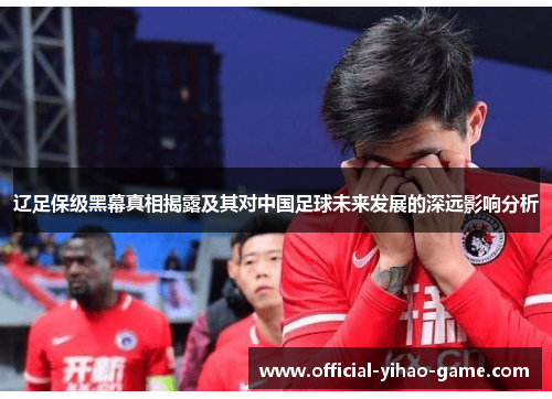 辽足保级黑幕真相揭露及其对中国足球未来发展的深远影响分析 辽足保级黑幕真相揭露及其对中国足球未来发展的深远影响分析