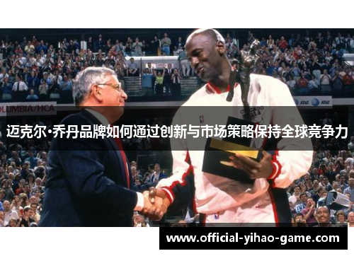 迈克尔·乔丹品牌如何通过创新与市场策略保持全球竞争力 迈克尔·乔丹品牌如何通过创新与市场策略保持全球竞争力