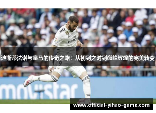 迪斯蒂法诺与皇马的传奇之路:从初到之时到巅峰辉煌的完美转变 迪斯蒂法诺与皇马的传奇之路:从初到之时到巅峰辉煌的完美转变