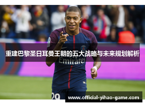 重建巴黎圣日耳曼王朝的五大战略与未来规划解析 重建巴黎圣日耳曼王朝的五大战略与未来规划解析