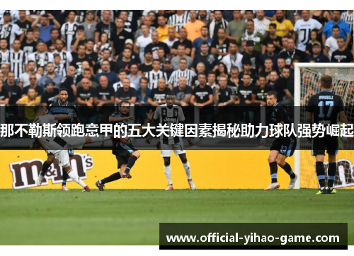 那不勒斯领跑意甲的五大关键因素揭秘助力球队强势崛起 那不勒斯领跑意甲的五大关键因素揭秘助力球队强势崛起