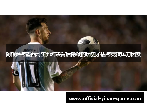 阿根廷与墨西哥生死对决背后隐藏的历史矛盾与竞技压力因素 阿根廷与墨西哥生死对决背后隐藏的历史矛盾与竞技压力因素