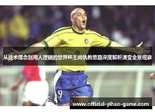 从战术理念到用人逻辑的世界杯主帅执教思路深度解析演变全景观察 从战术理念到用人逻辑的世界杯主帅执教思路深度解析演变全景观察