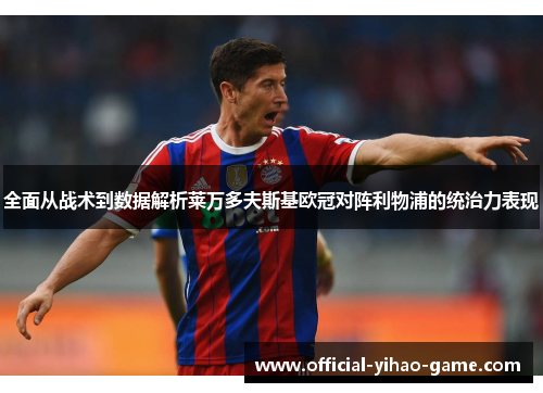 全面从战术到数据解析莱万多夫斯基欧冠对阵利物浦的统治力表现 全面从战术到数据解析莱万多夫斯基欧冠对阵利物浦的统治力表现