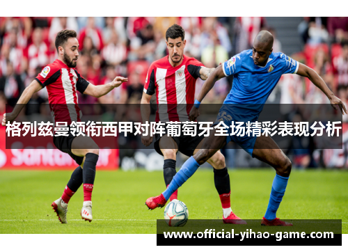 格列兹曼领衔西甲对阵葡萄牙全场精彩表现分析 格列兹曼领衔西甲对阵葡萄牙全场精彩表现分析